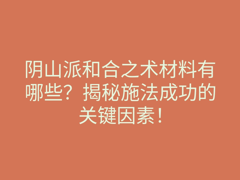 阴山派和合之术材料有哪些?揭秘施法成功的关键因素!
