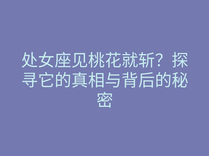 处女座见桃花就斩?探寻它的真相与背后的秘密