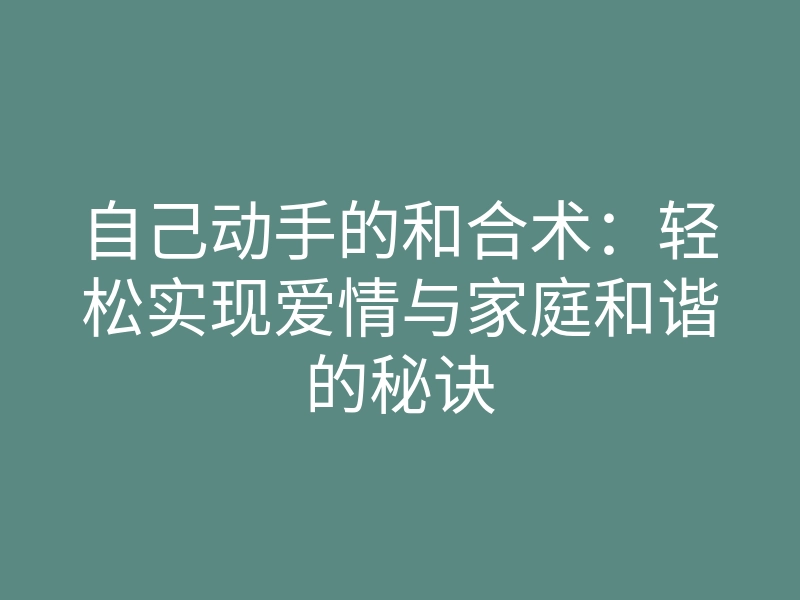 自己动手的和合术：轻松实现爱情与家庭和谐的秘诀