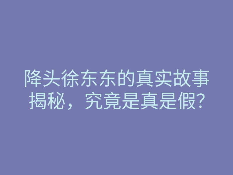降头徐东东的真实故事揭秘，究竟是真是假？
