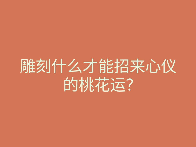雕刻什么才能招来心仪的桃花运?