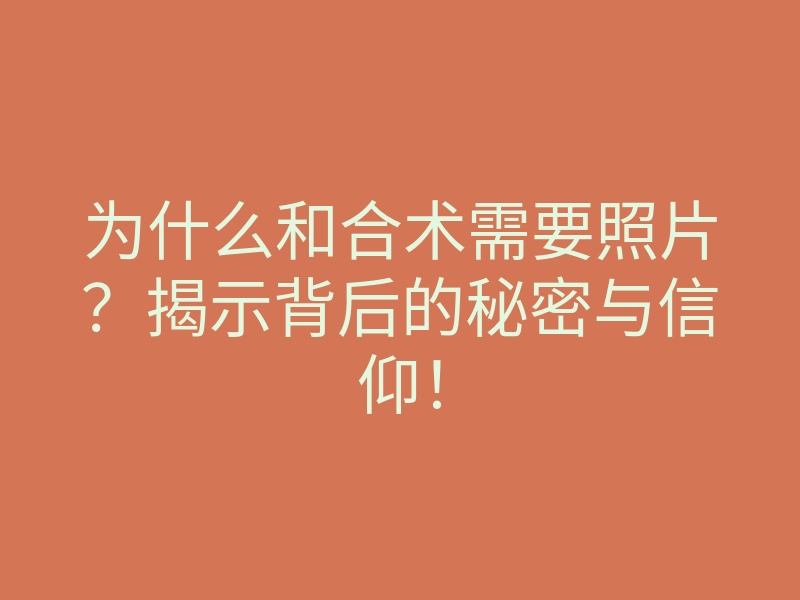 为什么和合术需要照片?揭示背后的秘密与信仰!