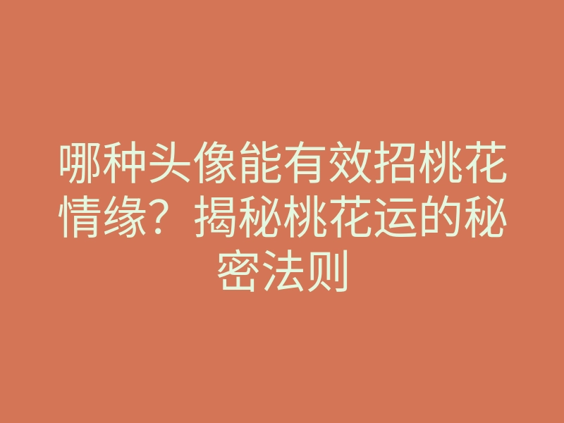 哪种头像能有效招桃花情缘?揭秘桃花运的秘密法则