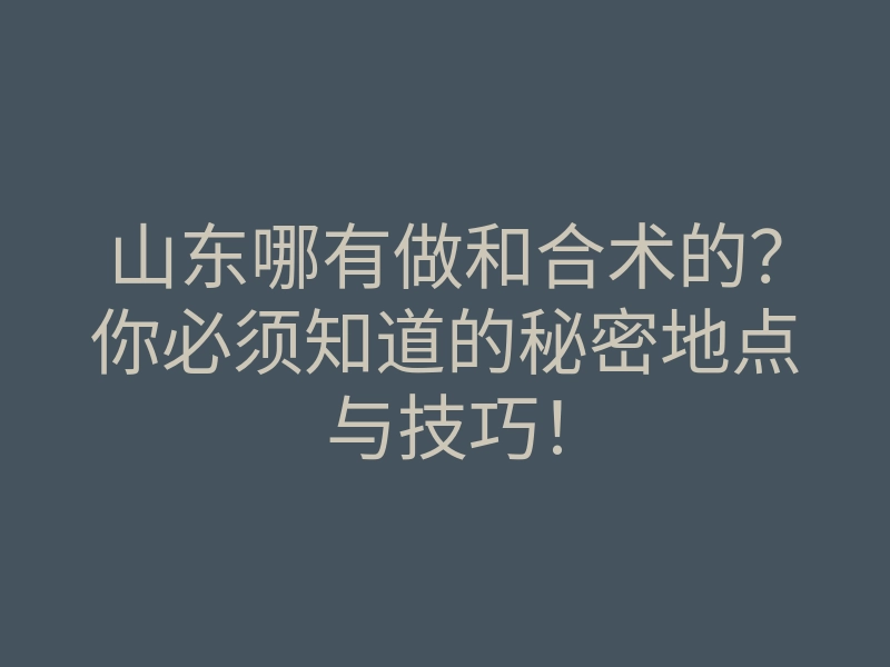 山东哪有做和合术的？你必须知道的秘密地点与技巧！
