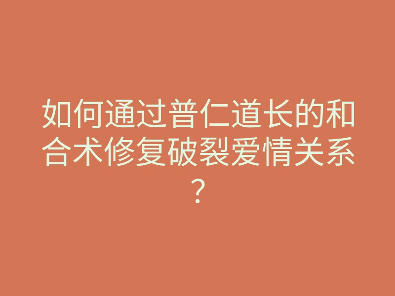 如何通过普仁道长的和合术修复破裂爱情关系?