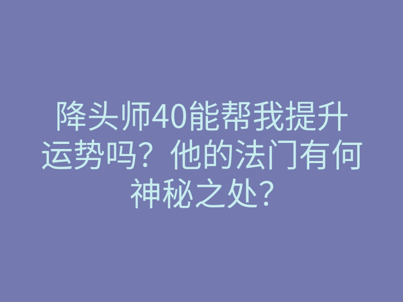 降头师40能帮我提升运势吗?他的法门有何神秘之处?