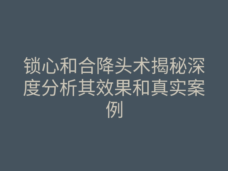 锁心和合降头术揭秘深度分析其效果和真实案例