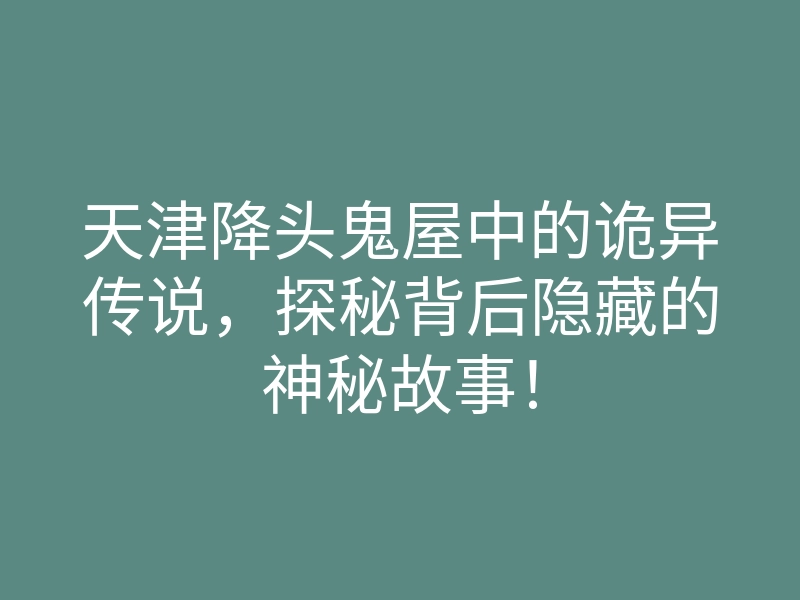 天津降头鬼屋中的诡异传说，探秘背后隐藏的神秘故事！