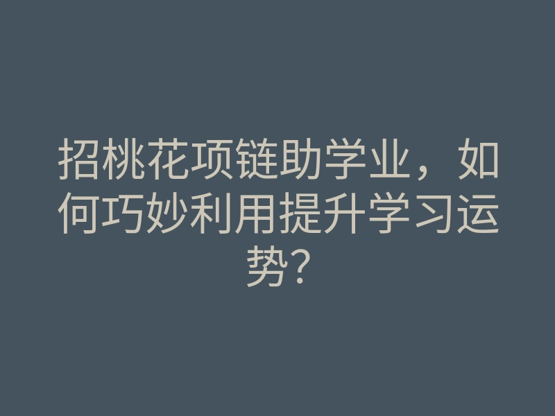 招桃花项链助学业，如何巧妙利用提升学习运势？