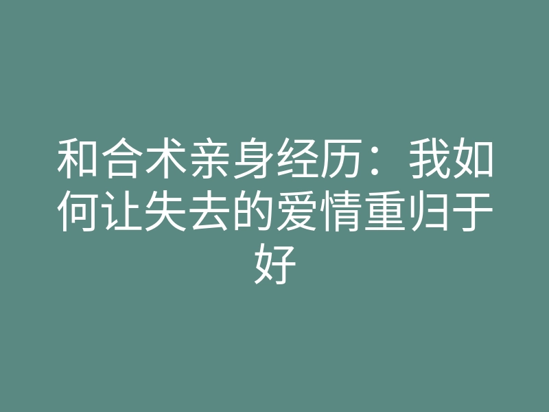 和合术亲身经历:我如何让失去的爱情重归于好