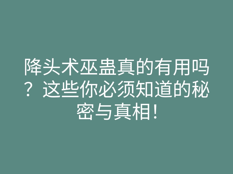 降头术巫蛊真的有用吗?这些你必须知道的秘密与真相!