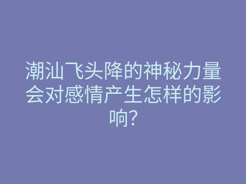 潮汕飞头降的神秘力量会对感情产生怎样的影响?