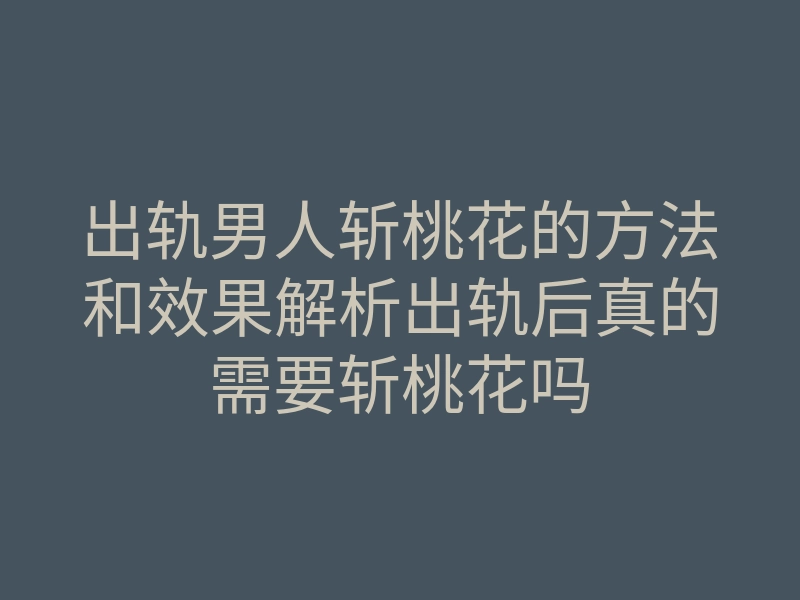 出轨男人斩桃花的方法和效果解析出轨后真的需要斩桃花吗