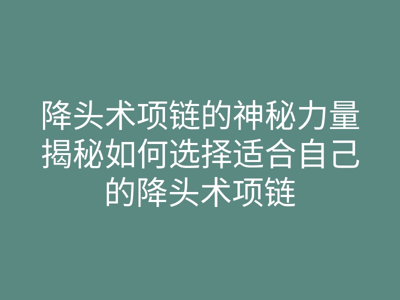 降头术项链的神秘力量揭秘如何选择适合自己的降头术项链
