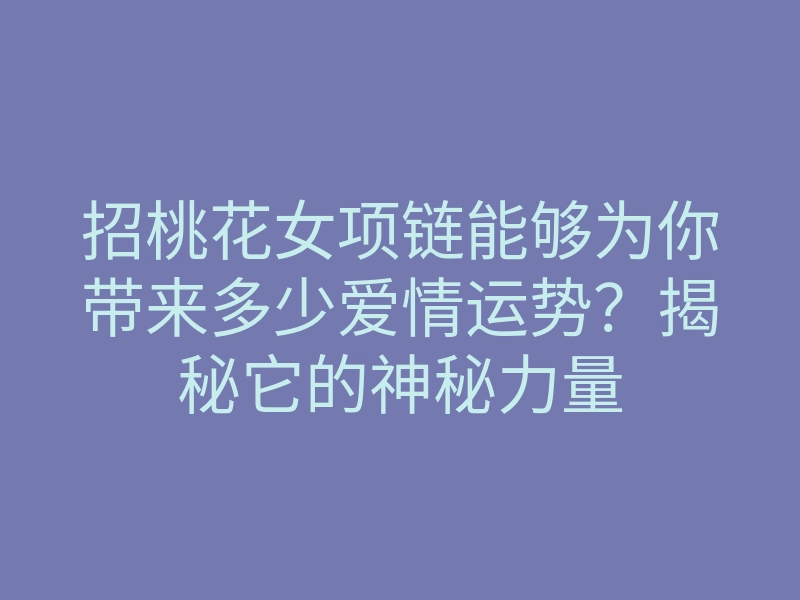 招桃花女项链能够为你带来多少爱情运势？揭秘它的神秘力量