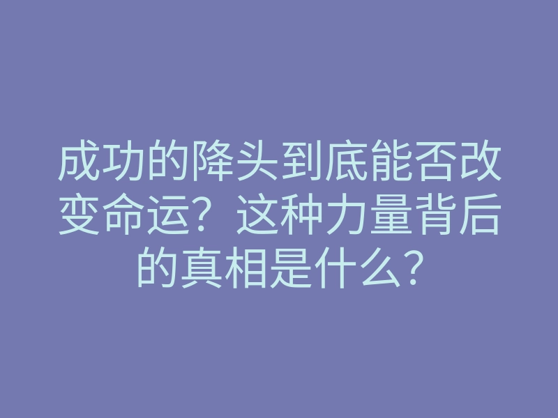 成功的降头到底能否改变命运?这种力量背后的真相是什么?
