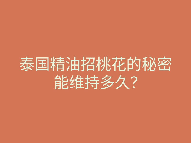 泰国精油招桃花的秘密能维持多久？