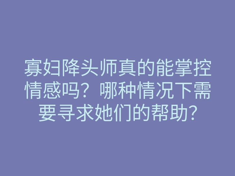 寡妇降头师真的能掌控情感吗?哪种情况下需要寻求她们的帮助?