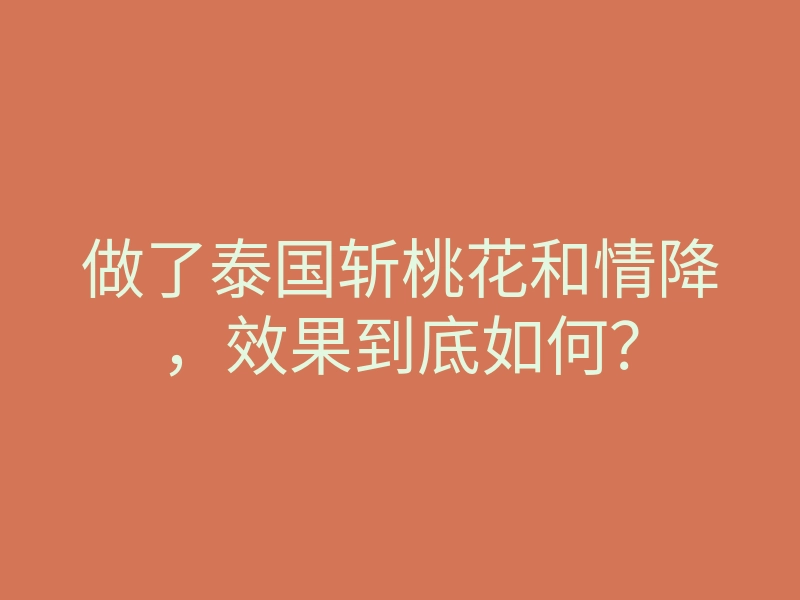 做了泰国斩桃花和情降,效果到底如何?