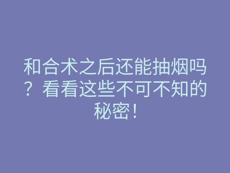 和合术之后还能抽烟吗？看看这些不可不知的秘密！