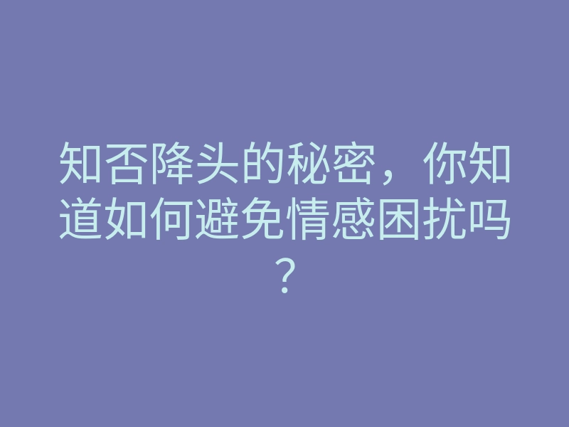 知否降头的秘密,你知道如何避免情感困扰吗?