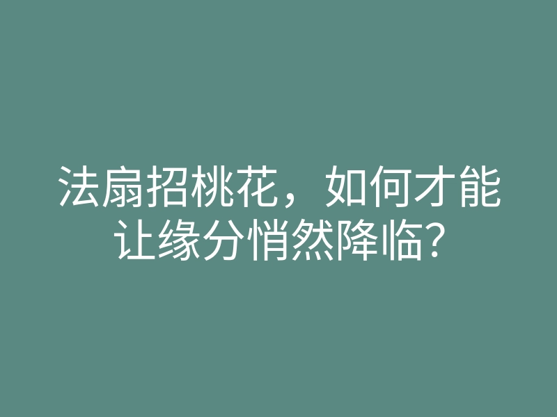 法扇招桃花，如何才能让缘分悄然降临？