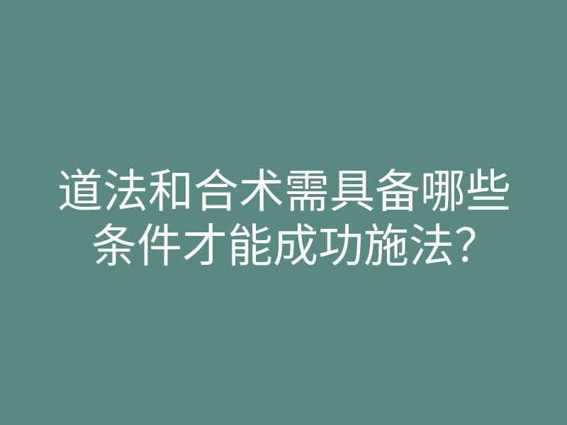 道法和合术需具备哪些条件才能成功施法?