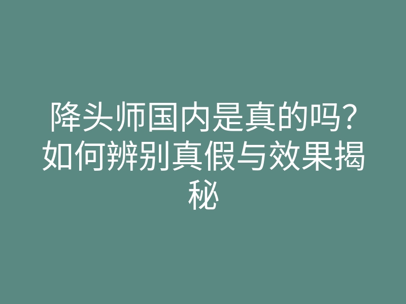 降头师国内是真的吗?如何辨别真假与效果揭秘