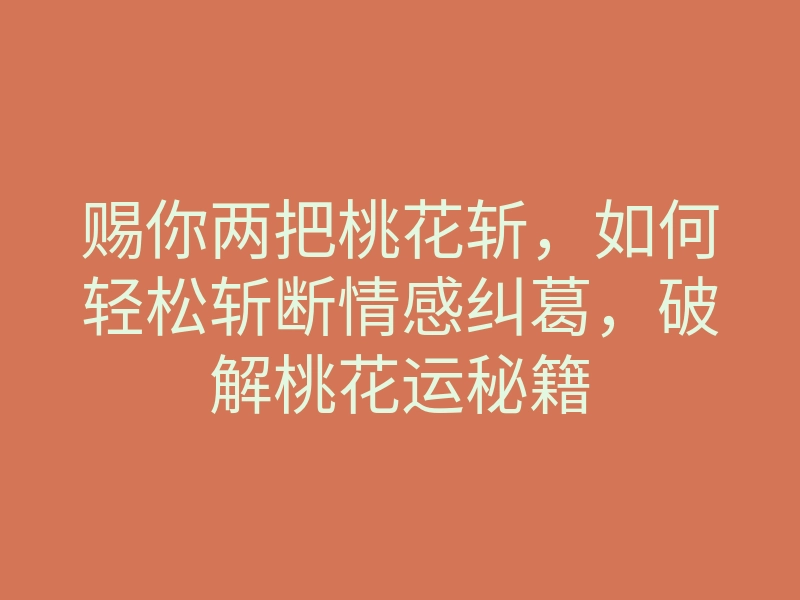 赐你两把桃花斩,如何轻松斩断情感纠葛,破解桃花运秘籍