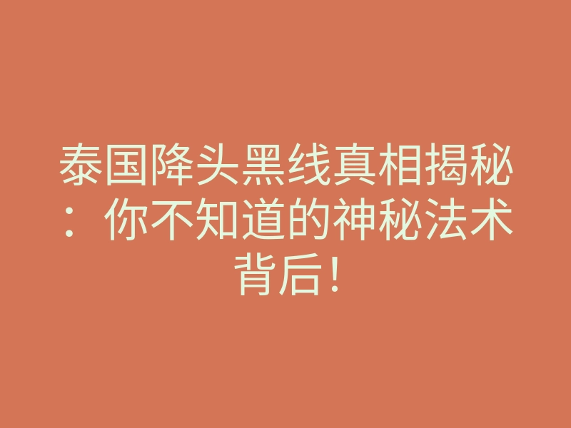 泰国降头黑线真相揭秘:你不知道的神秘法术背后!