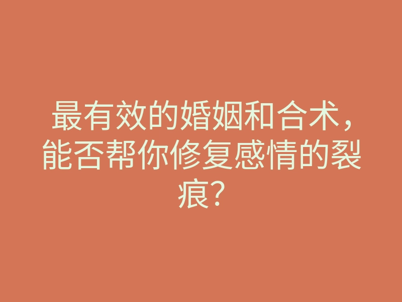 最有效的婚姻和合术,能否帮你修复感情的裂痕?