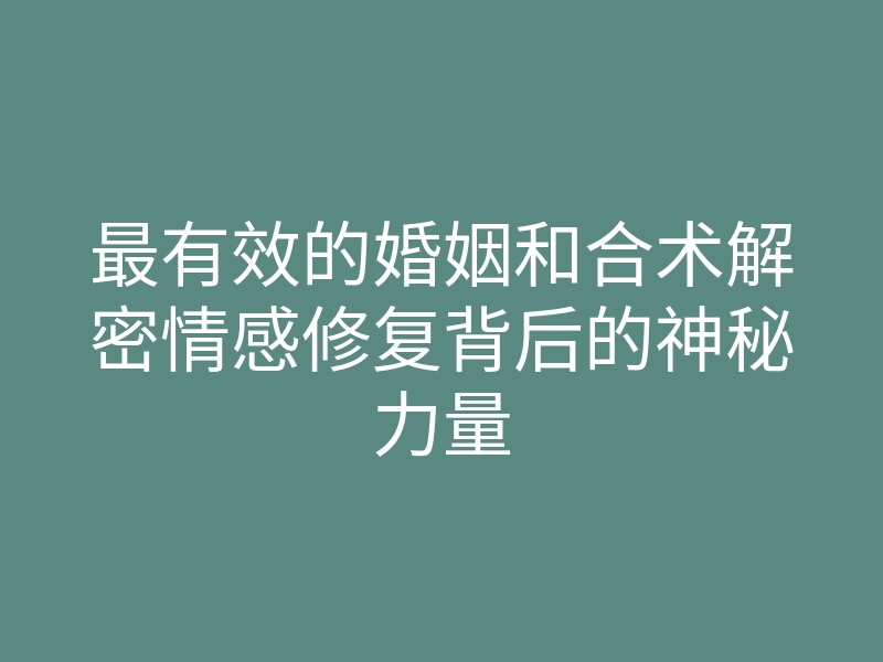 最有效的婚姻和合术解密情感修复背后的神秘力量