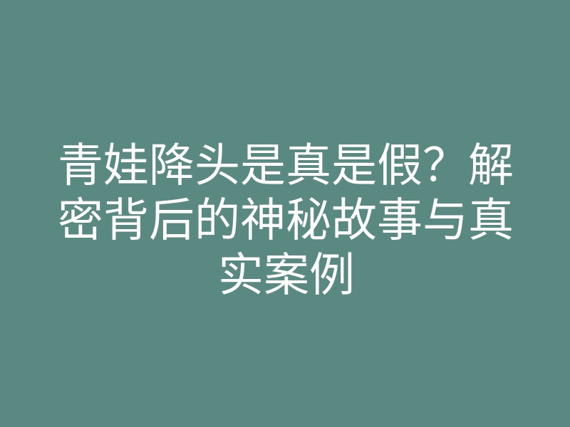 青娃降头是真是假?解密背后的神秘故事与真实案例