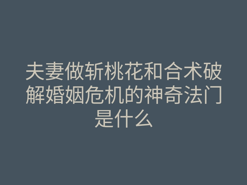 夫妻做斩桃花和合术破解婚姻危机的神奇法门是什么