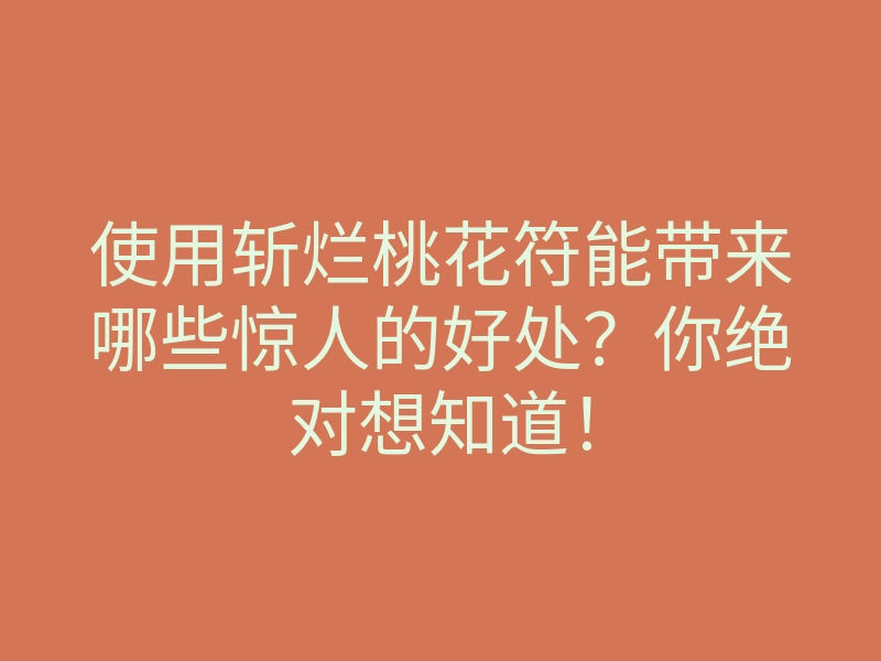 使用斩烂桃花符能带来哪些惊人的好处?你绝对想知道!