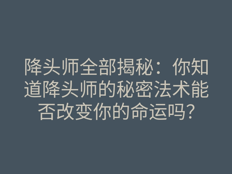 降头师全部揭秘:你知道降头师的秘密法术能否改变你的命运吗?