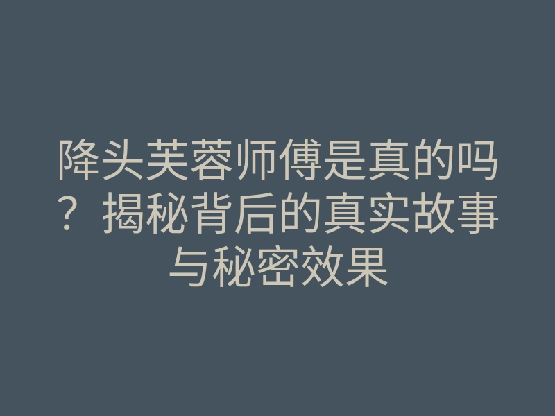 降头芙蓉师傅是真的吗?揭秘背后的真实故事与秘密效果