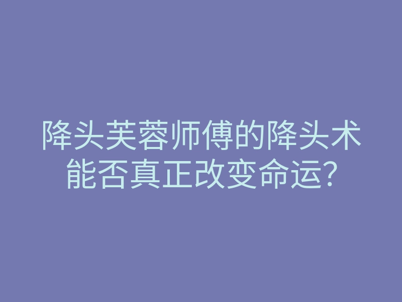 降头芙蓉师傅的降头术能否真正改变命运?