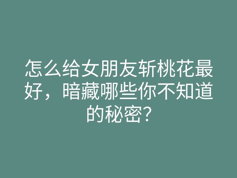 怎么给女朋友斩桃花最好,暗藏哪些你不知道的秘密?