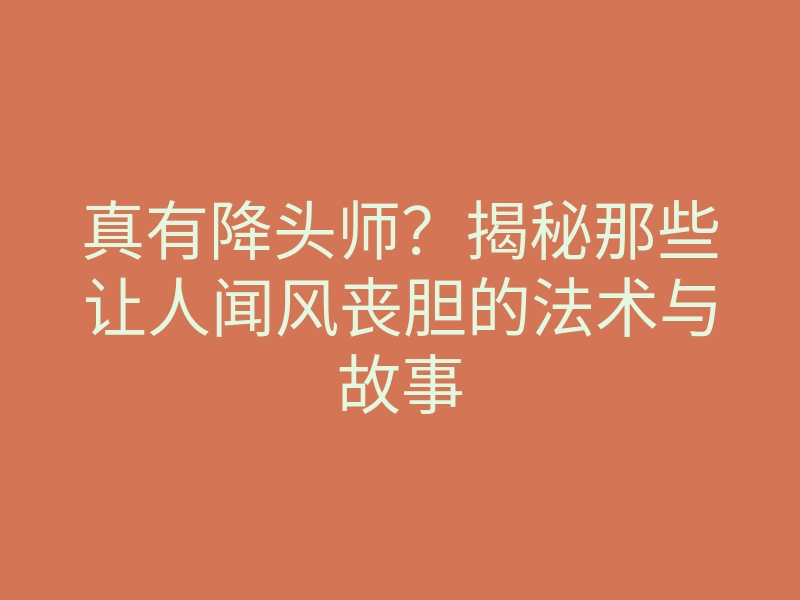 真有降头师？揭秘那些让人闻风丧胆的法术与故事