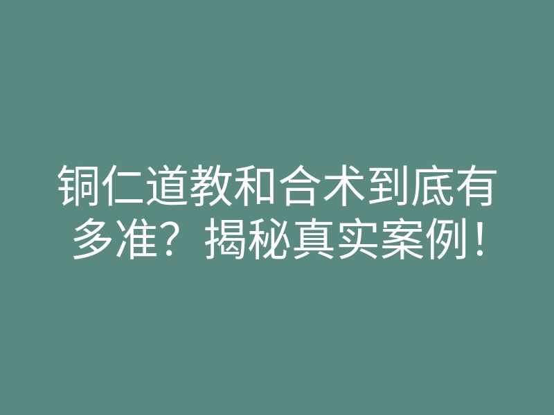 铜仁道教和合术到底有多准?揭秘真实案例!