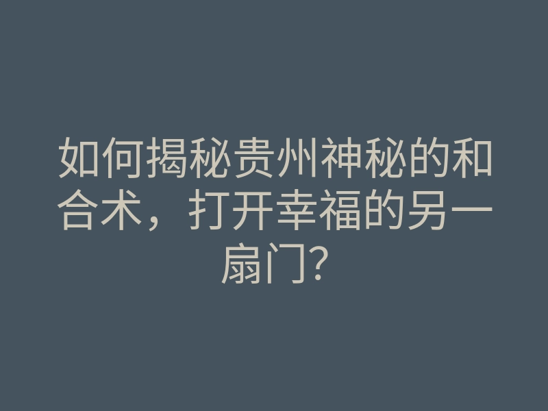 如何揭秘贵州神秘的和合术,打开幸福的另一扇门?