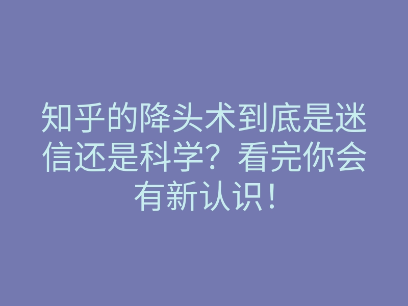 知乎的降头术到底是迷信还是科学？看完你会有新认识！