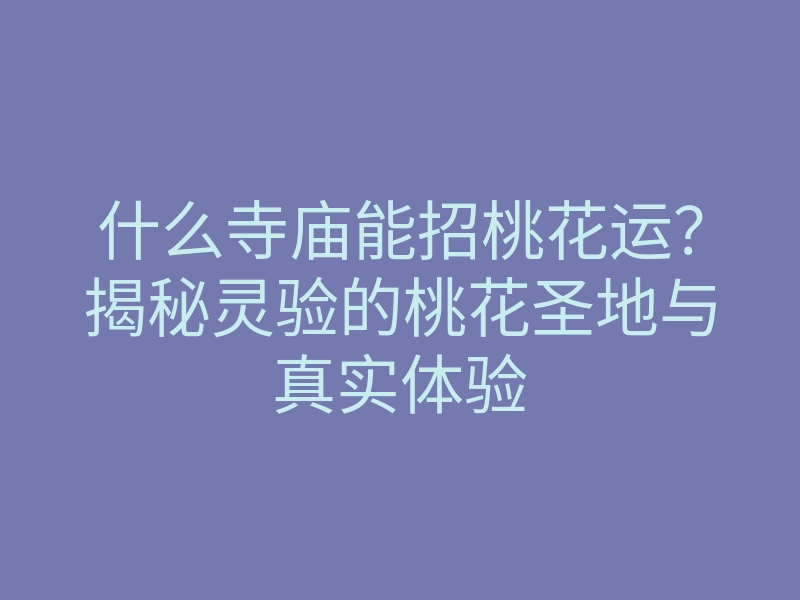 什么寺庙能招桃花运?揭秘灵验的桃花圣地与真实体验