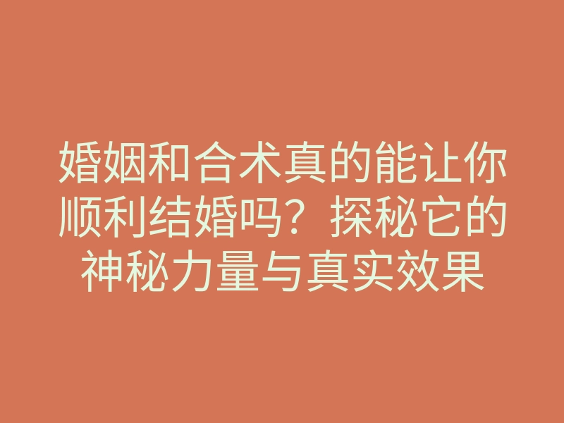 婚姻和合术真的能让你顺利结婚吗?探秘它的神秘力量与真实效果