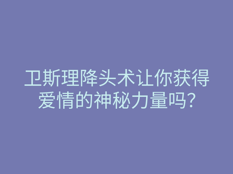 卫斯理降头术让你获得爱情的神秘力量吗?