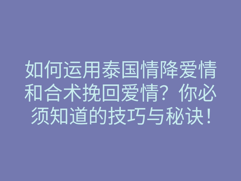 如何运用泰国情降爱情和合术挽回爱情?你必须知道的技巧与秘诀!