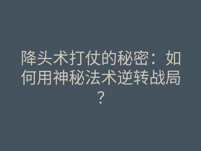 降头术打仗的秘密:如何用神秘法术逆转战局?