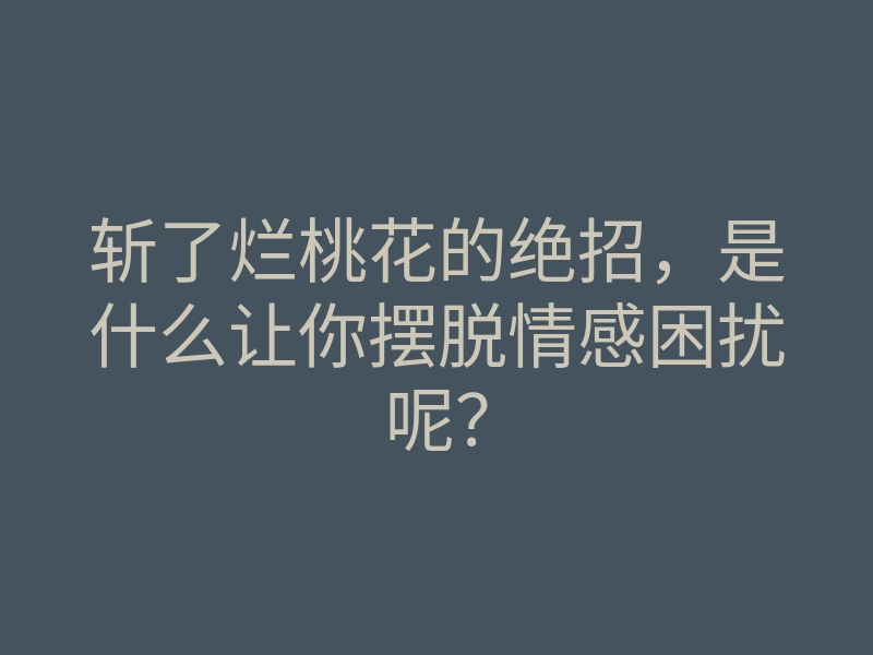 斩了烂桃花的绝招,是什么让你摆脱情感困扰呢?