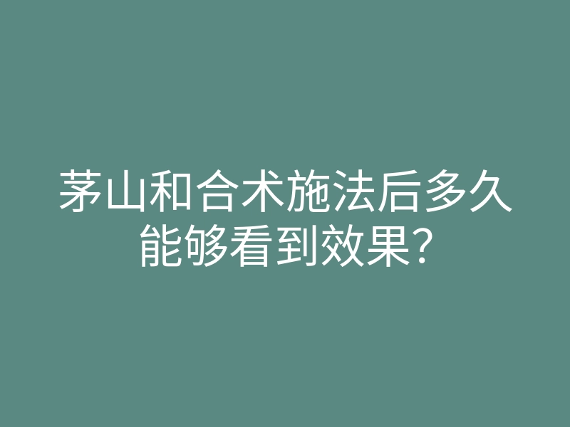 茅山和合术施法后多久能够看到效果？